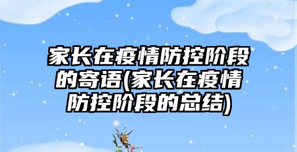 家長在疫情防控階段的寄語(家長在疫情防控階段的總結)