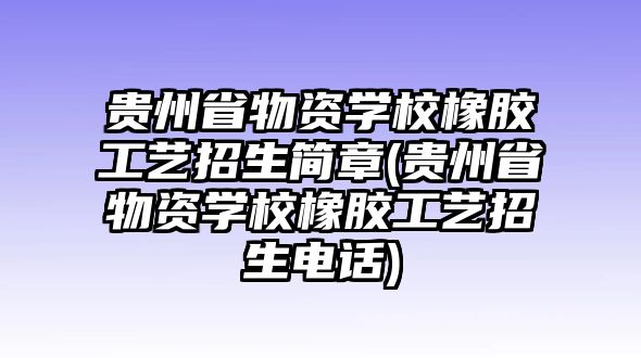 貴州省物資學(xué)校橡膠工藝招生簡章(貴州省物資學(xué)校橡膠工藝招生電話)