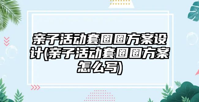 親子活動(dòng)套圈圈方案設(shè)計(jì)(親子活動(dòng)套圈圈方案怎么寫)