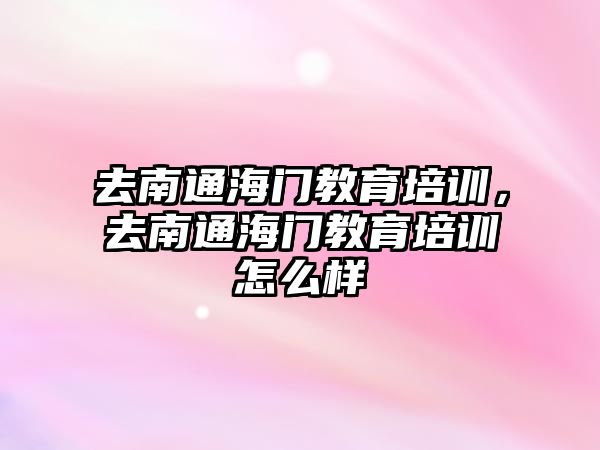 去南通海門教育培訓(xùn)，去南通海門教育培訓(xùn)怎么樣