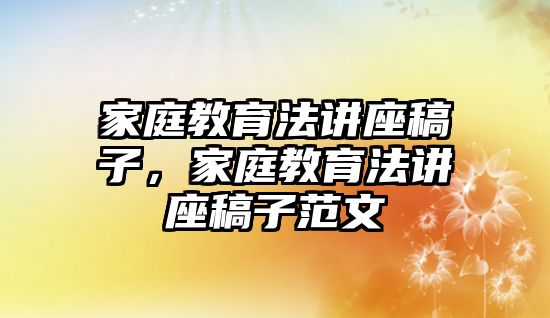 家庭教育法講座稿子，家庭教育法講座稿子范文