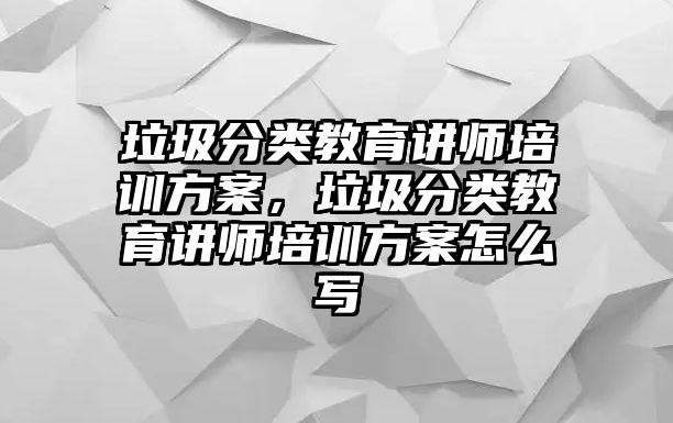 垃圾分類教育講師培訓方案，垃圾分類教育講師培訓方案怎么寫