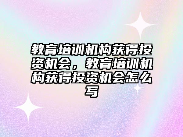 教育培訓機構獲得投資機會，教育培訓機構獲得投資機會怎么寫