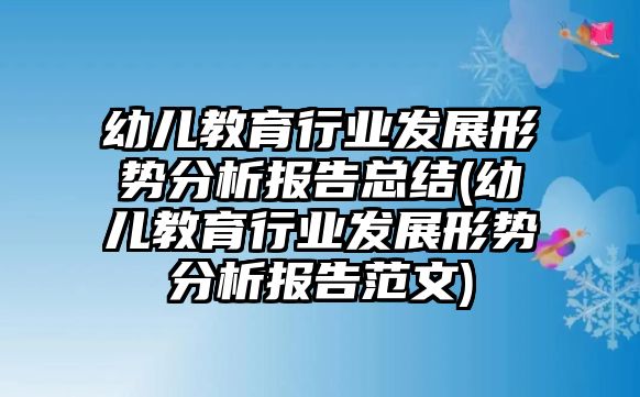 幼兒教育行業(yè)發(fā)展形勢分析報告總結(jié)(幼兒教育行業(yè)發(fā)展形勢分析報告范文)