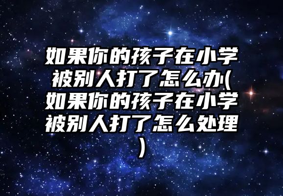 如果你的孩子在小學(xué)被別人打了怎么辦(如果你的孩子在小學(xué)被別人打了怎么處理)