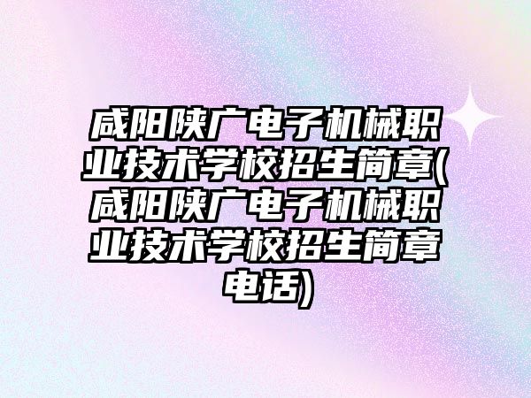 咸陽陜廣電子機械職業(yè)技術學校招生簡章(咸陽陜廣電子機械職業(yè)技術學校招生簡章電話)