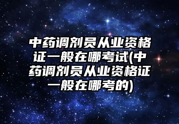 中藥調(diào)劑員從業(yè)資格證一般在哪考試(中藥調(diào)劑員從業(yè)資格證一般在哪考的)