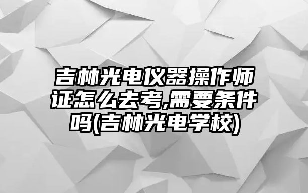 吉林光電儀器操作師證怎么去考,需要條件嗎(吉林光電學校)