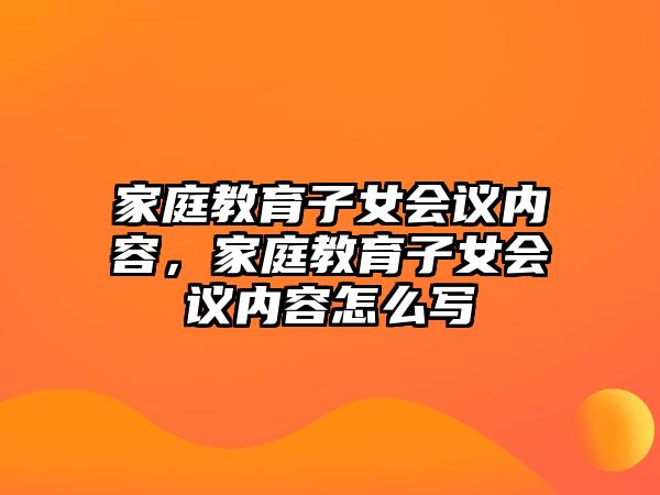 家庭教育子女會議內(nèi)容，家庭教育子女會議內(nèi)容怎么寫