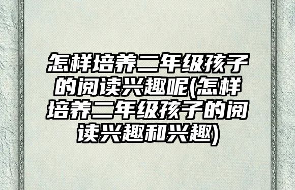 怎樣培養(yǎng)二年級(jí)孩子的閱讀興趣呢(怎樣培養(yǎng)二年級(jí)孩子的閱讀興趣和興趣)