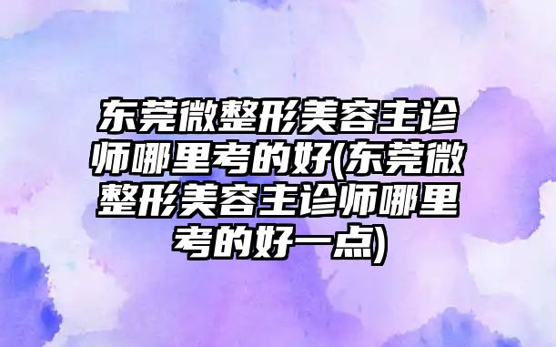 東莞微整形美容主診師哪里考的好(東莞微整形美容主診師哪里考的好一點)