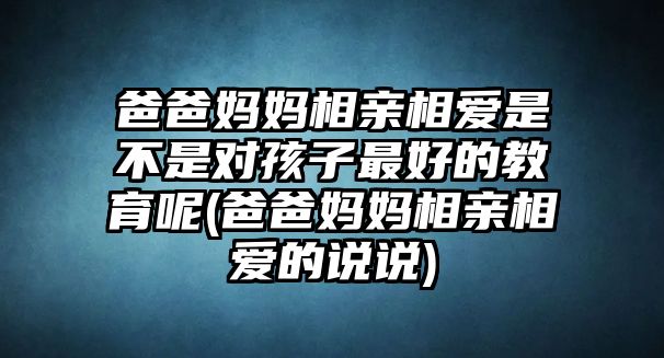 爸爸媽媽相親相愛是不是對(duì)孩子最好的教育呢(爸爸媽媽相親相愛的說說)