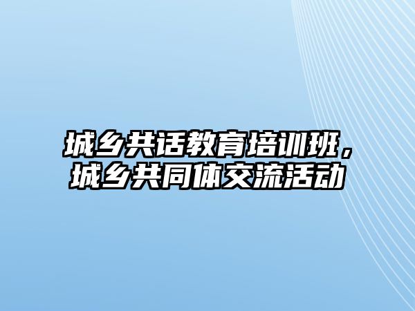 城鄉(xiāng)共話教育培訓班，城鄉(xiāng)共同體交流活動