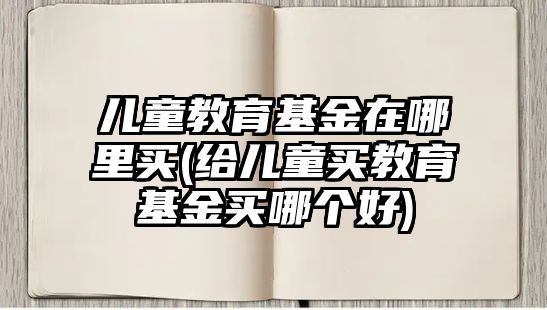 兒童教育基金在哪里買(給兒童買教育基金買哪個好)