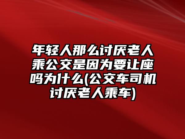 年輕人那么討厭老人乘公交是因為要讓座嗎為什么(公交車司機討厭老人乘車)