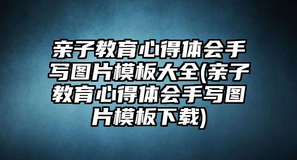 親子教育心得體會手寫圖片模板大全(親子教育心得體會手寫圖片模板下載)