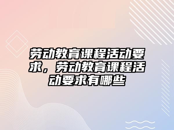 勞動教育課程活動要求，勞動教育課程活動要求有哪些