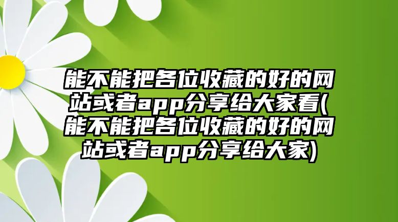 能不能把各位收藏的好的網(wǎng)站或者app分享給大家看(能不能把各位收藏的好的網(wǎng)站或者app分享給大家)