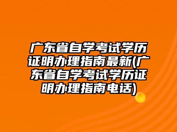 廣東省自學考試學歷證明辦理指南最新(廣東省自學考試學歷證明辦理指南電話)