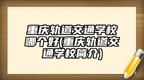 重慶軌道交通學(xué)校哪個(gè)好(重慶軌道交通學(xué)校簡介)