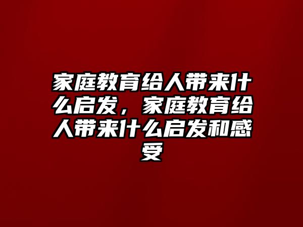 家庭教育給人帶來什么啟發(fā)，家庭教育給人帶來什么啟發(fā)和感受