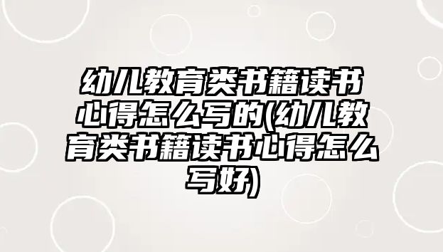 幼兒教育類書籍讀書心得怎么寫的(幼兒教育類書籍讀書心得怎么寫好)