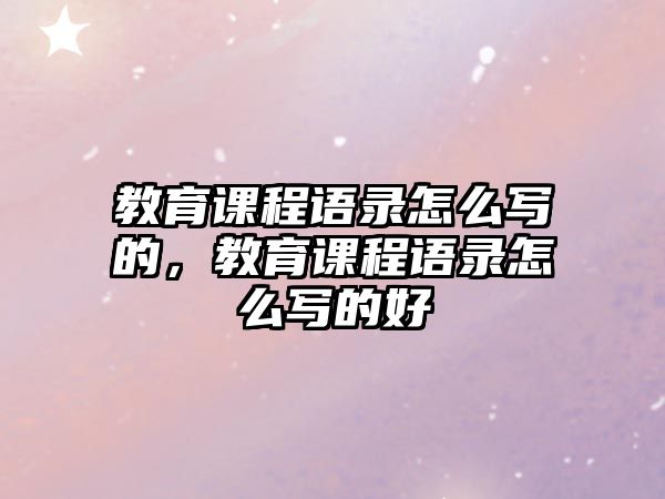 教育課程語(yǔ)錄怎么寫的，教育課程語(yǔ)錄怎么寫的好