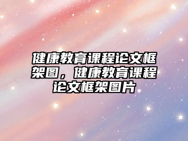 健康教育課程論文框架圖，健康教育課程論文框架圖片