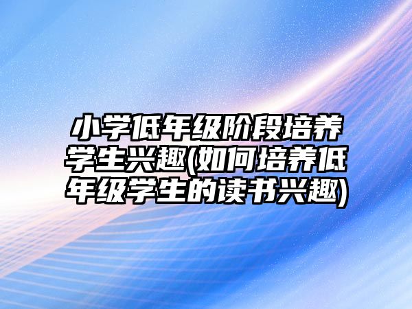 小學低年級階段培養(yǎng)學生興趣(如何培養(yǎng)低年級學生的讀書興趣)