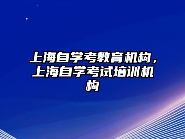 上海自學(xué)考教育機(jī)構(gòu)，上海自學(xué)考試培訓(xùn)機(jī)構(gòu)