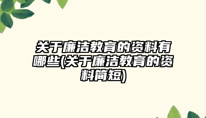 關(guān)于廉潔教育的資料有哪些(關(guān)于廉潔教育的資料簡短)