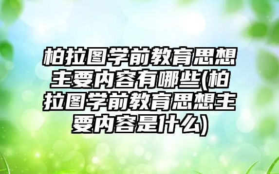 柏拉圖學(xué)前教育思想主要內(nèi)容有哪些(柏拉圖學(xué)前教育思想主要內(nèi)容是什么)