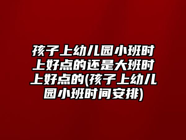 孩子上幼兒園小班時(shí)上好點(diǎn)的還是大班時(shí)上好點(diǎn)的(孩子上幼兒園小班時(shí)間安排)