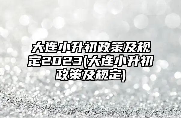 大連小升初政策及規(guī)定2023(大連小升初政策及規(guī)定)