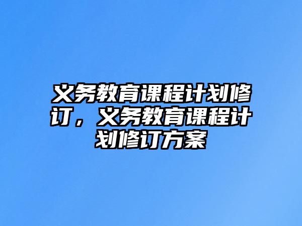 義務(wù)教育課程計(jì)劃修訂，義務(wù)教育課程計(jì)劃修訂方案