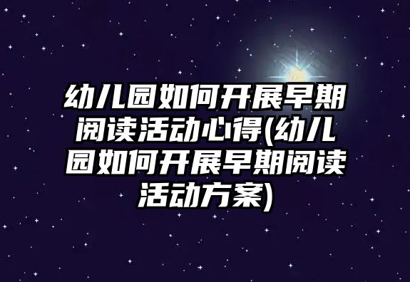 幼兒園如何開展早期閱讀活動心得(幼兒園如何開展早期閱讀活動方案)