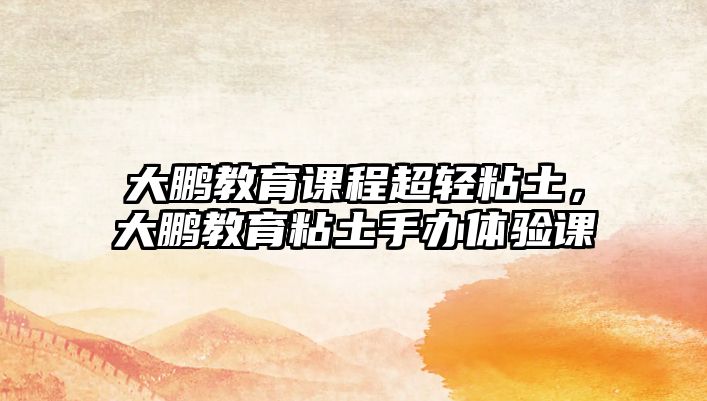 大鵬教育課程超輕粘土，大鵬教育粘土手辦體驗(yàn)課