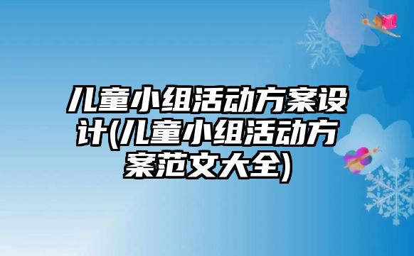 兒童小組活動方案設計(兒童小組活動方案范文大全)