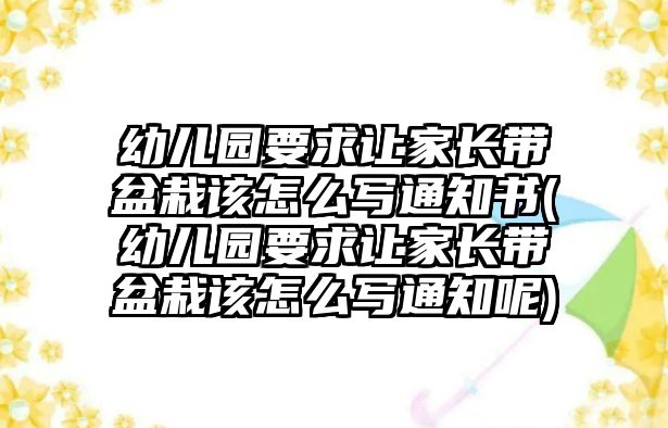 幼兒園要求讓家長(zhǎng)帶盆栽該怎么寫通知書(幼兒園要求讓家長(zhǎng)帶盆栽該怎么寫通知呢)