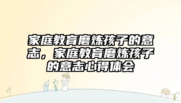 家庭教育磨煉孩子的意志，家庭教育磨煉孩子的意志心得體會