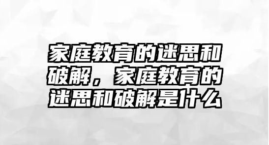 家庭教育的迷思和破解，家庭教育的迷思和破解是什么