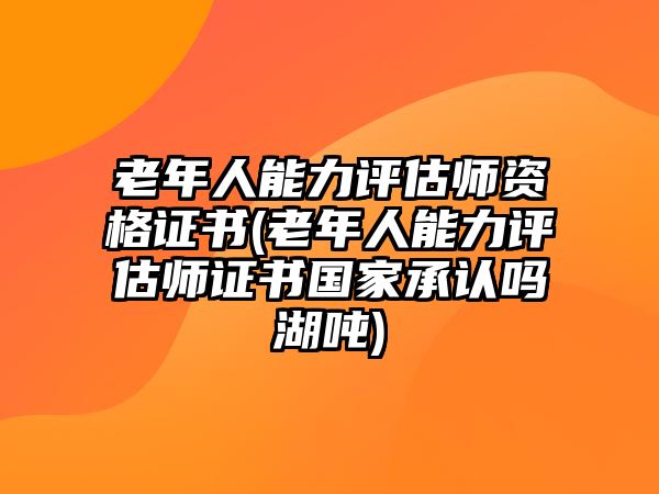 老年人能力評估師資格證書(老年人能力評估師證書國家承認(rèn)嗎湖噸)