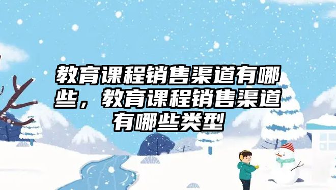 教育課程銷(xiāo)售渠道有哪些，教育課程銷(xiāo)售渠道有哪些類(lèi)型