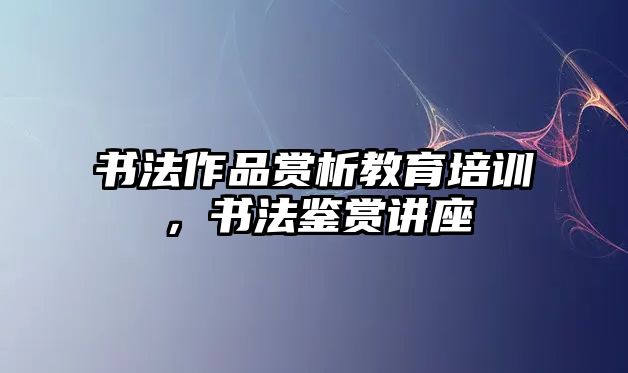 書法作品賞析教育培訓(xùn)，書法鑒賞講座