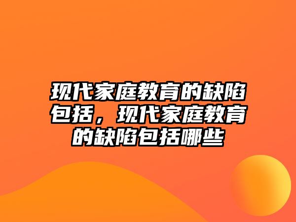 現(xiàn)代家庭教育的缺陷包括，現(xiàn)代家庭教育的缺陷包括哪些