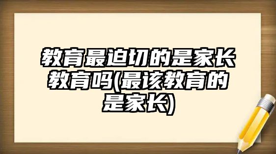 教育最迫切的是家長教育嗎(最該教育的是家長)