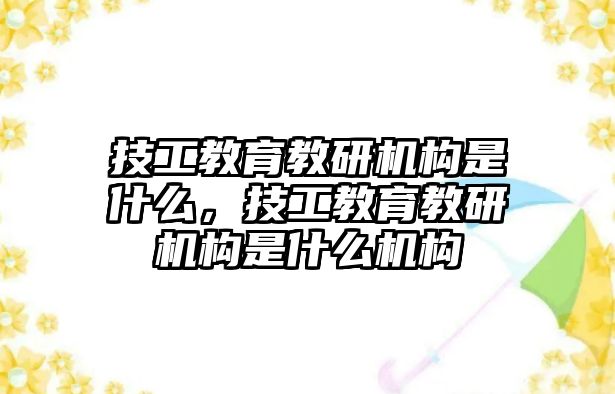 技工教育教研機構是什么，技工教育教研機構是什么機構