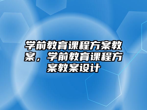 學(xué)前教育課程方案教案，學(xué)前教育課程方案教案設(shè)計(jì)