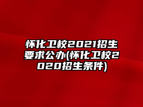 懷化衛(wèi)校2021招生要求公辦(懷化衛(wèi)校2020招生條件)