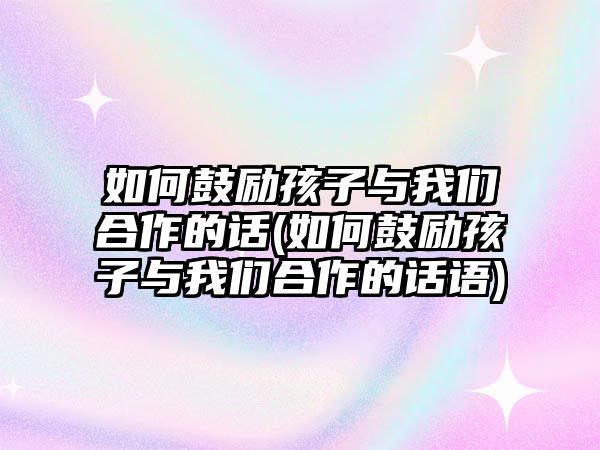 如何鼓勵孩子與我們合作的話(如何鼓勵孩子與我們合作的話語)